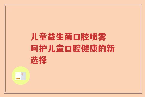 儿童益生菌口腔喷雾 呵护儿童口腔健康的新选择