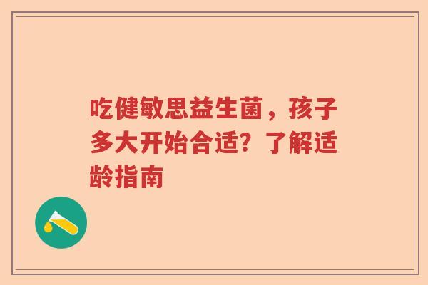 吃健敏思益生菌，孩子多大开始合适？了解适龄指南