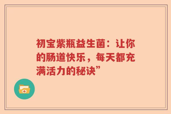 初宝紫瓶益生菌：让你的肠道快乐，每天都充满活力的秘诀”