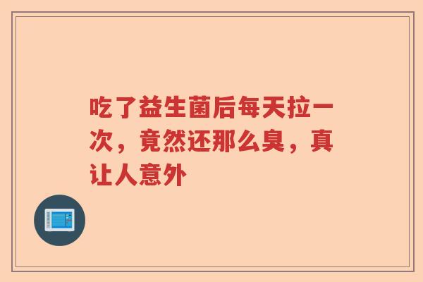 吃了益生菌后每天拉一次，竟然还那么臭，真让人意外