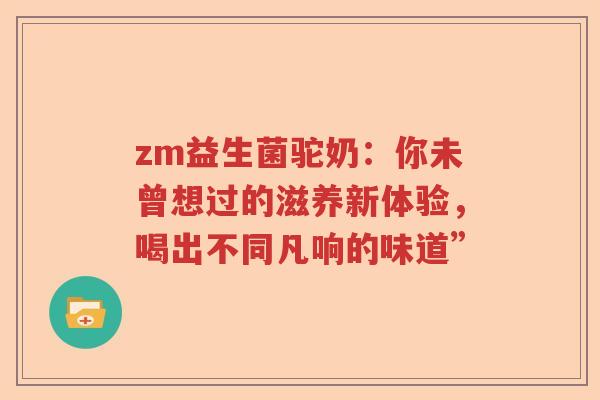 zm益生菌驼奶：你未曾想过的滋养新体验，喝出不同凡响的味道”