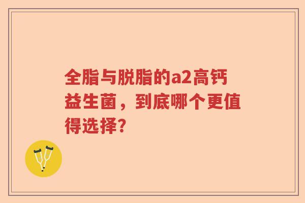 全脂与脱脂的a2高钙益生菌，到底哪个更值得选择？