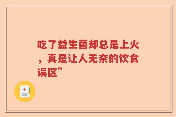 吃了益生菌却总是上火，真是让人无奈的饮食误区”