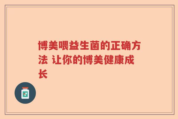 博美喂益生菌的正确方法 让你的博美健康成长