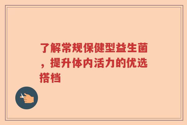 了解常规保健型益生菌，提升体内活力的优选搭档