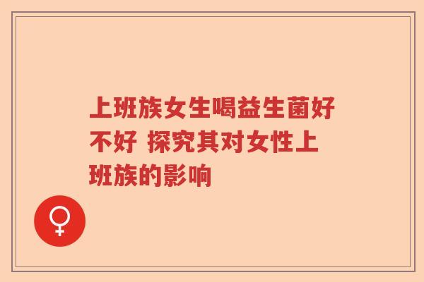 上班族女生喝益生菌好不好 探究其对女性上班族的影响