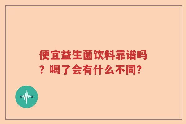 便宜益生菌饮料靠谱吗？喝了会有什么不同？