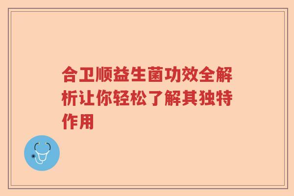 合卫顺益生菌功效全解析让你轻松了解其独特作用