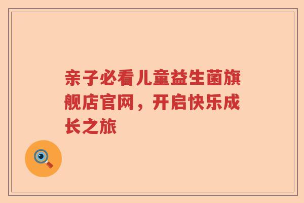 亲子必看儿童益生菌旗舰店官网，开启快乐成长之旅