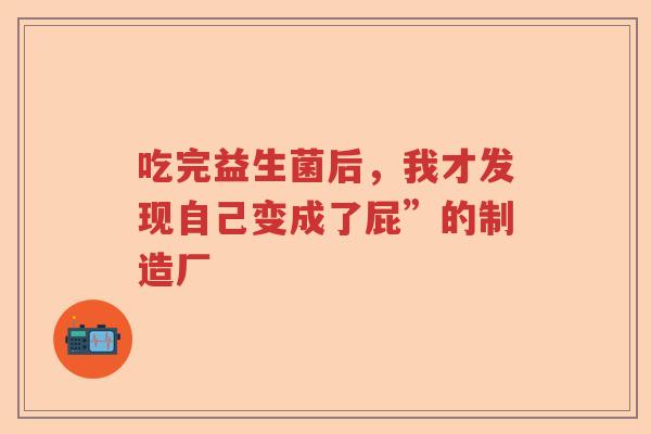 吃完益生菌后，我才发现自己变成了屁”的制造厂