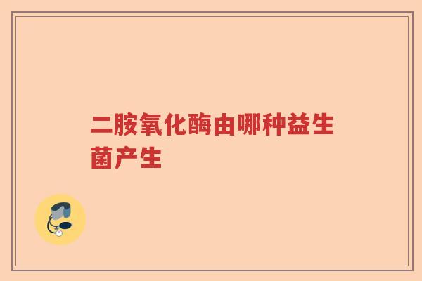 二胺氧化酶由哪种益生菌产生
