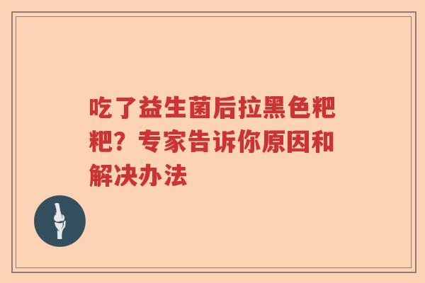 吃了益生菌后拉黑色粑粑？专家告诉你原因和解决办法