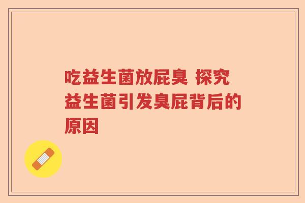 吃益生菌放屁臭 探究益生菌引发臭屁背后的原因