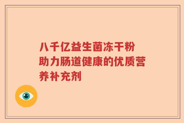 八千亿益生菌冻干粉 助力肠道健康的优质营养补充剂