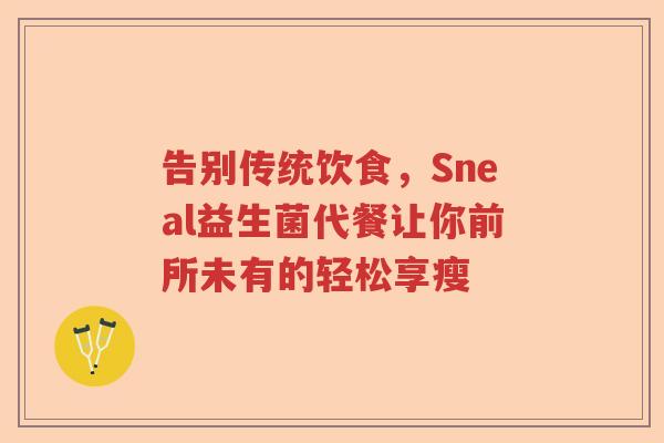 告别传统饮食，Sneal益生菌代餐让你前所未有的轻松享瘦