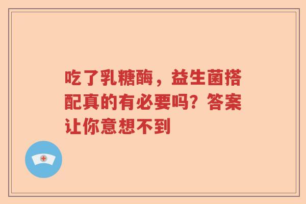 吃了乳糖酶，益生菌搭配真的有必要吗？答案让你意想不到