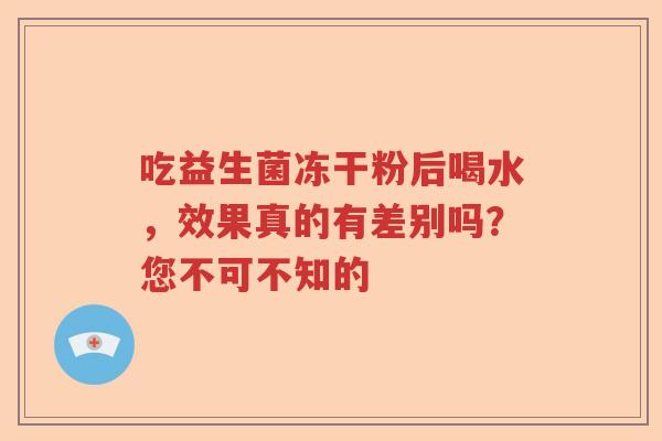 吃益生菌冻干粉后喝水，效果真的有差别吗？您不可不知的