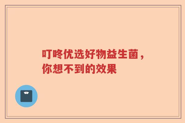 叮咚优选好物益生菌，你想不到的效果