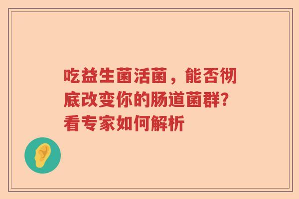 吃益生菌活菌，能否彻底改变你的肠道菌群？看专家如何解析