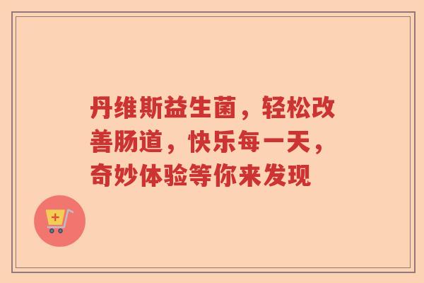 丹维斯益生菌，轻松改善肠道，快乐每一天，奇妙体验等你来发现