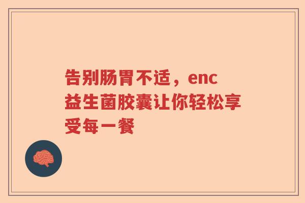 告别肠胃不适，enc益生菌胶囊让你轻松享受每一餐