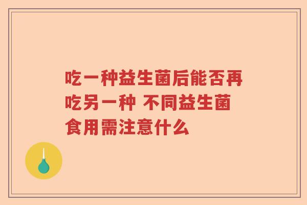 吃一种益生菌后能否再吃另一种 不同益生菌食用需注意什么