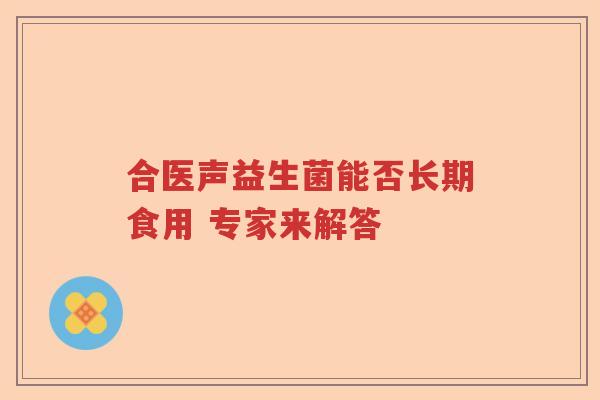 合医声益生菌能否长期食用 专家来解答