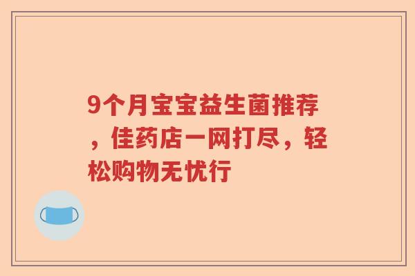 9个月宝宝益生菌推荐，佳药店一网打尽，轻松购物无忧行