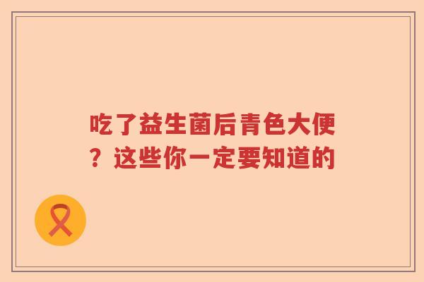 吃了益生菌后青色大便？这些你一定要知道的
