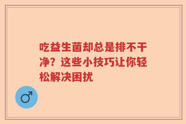 吃益生菌却总是排不干净？这些小技巧让你轻松解决困扰