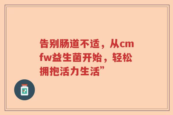 告别肠道不适，从cmfw益生菌开始，轻松拥抱活力生活”