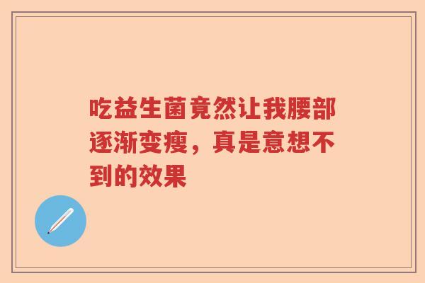 吃益生菌竟然让我腰部逐渐变瘦，真是意想不到的效果