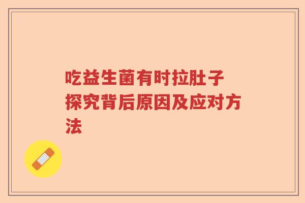 吃益生菌有时拉肚子 探究背后原因及应对方法