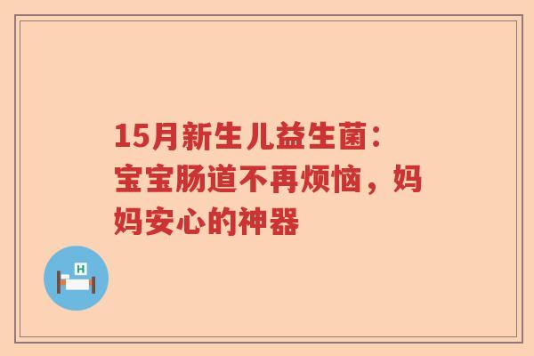 15月新生儿益生菌：宝宝肠道不再烦恼，妈妈安心的神器