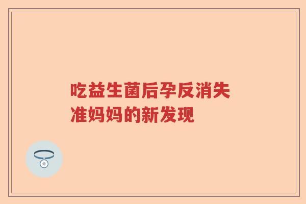 吃益生菌后孕反消失 准妈妈的新发现