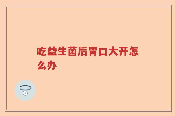 吃益生菌后胃口大开怎么办