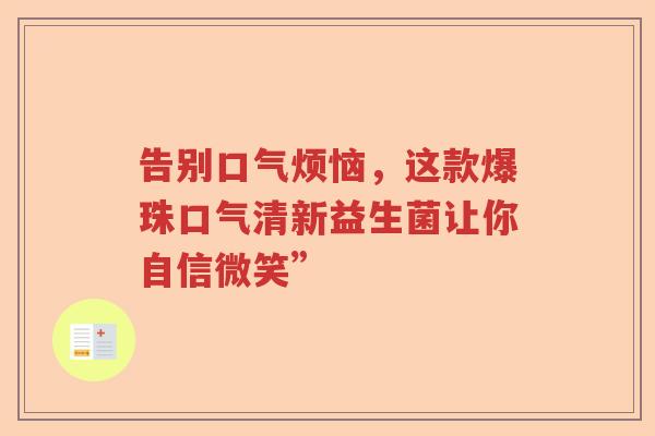 告别口气烦恼，这款爆珠口气清新益生菌让你自信微笑”