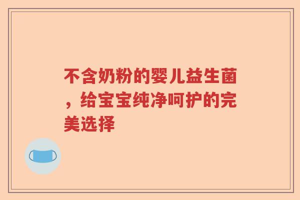 不含奶粉的婴儿益生菌，给宝宝纯净呵护的完美选择