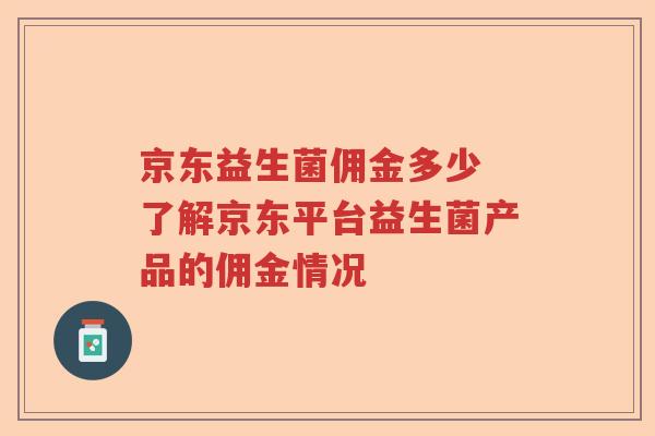京东益生菌佣金多少 了解京东平台益生菌产品的佣金情况