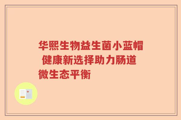 华熙生物益生菌小蓝帽 健康新选择助力肠道微生态平衡