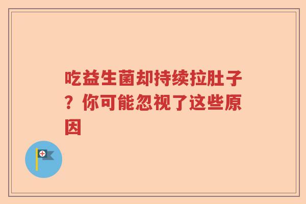 吃益生菌却持续拉肚子？你可能忽视了这些原因