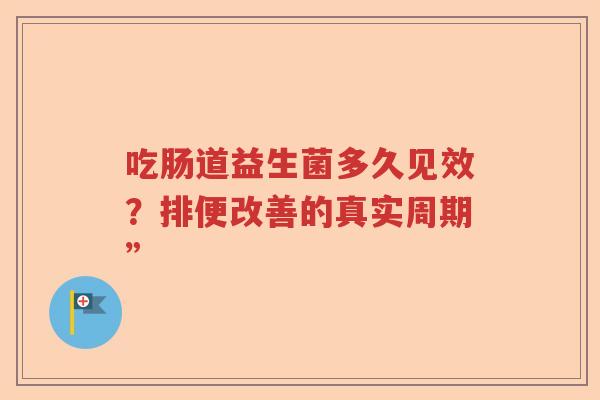 吃肠道益生菌多久见效？排便改善的真实周期”