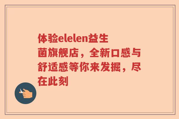 体验elelen益生菌旗舰店，全新口感与舒适感等你来发掘，尽在此刻