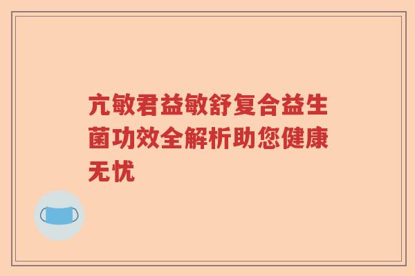 亢敏君益敏舒复合益生菌功效全解析助您健康无忧
