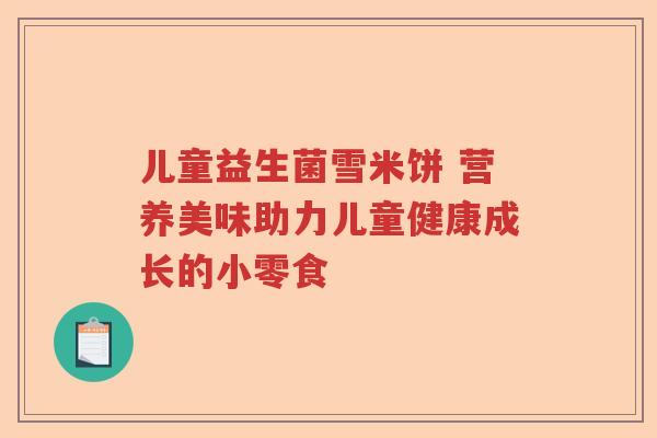 儿童益生菌雪米饼 营养美味助力儿童健康成长的小零食