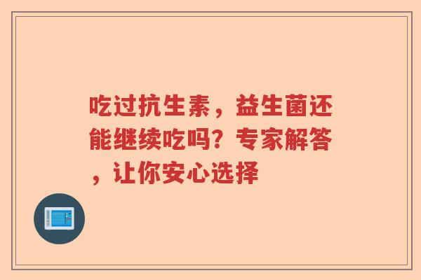 吃过抗生素，益生菌还能继续吃吗？专家解答，让你安心选择