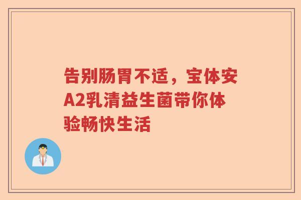 告别肠胃不适，宝体安A2乳清益生菌带你体验畅快生活