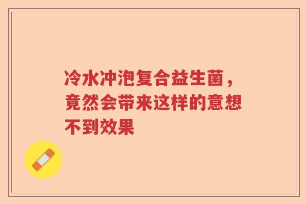 冷水冲泡复合益生菌，竟然会带来这样的意想不到效果