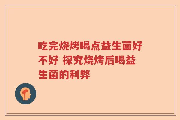 吃完烧烤喝点益生菌好不好 探究烧烤后喝益生菌的利弊