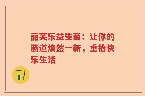 丽芙乐益生菌：让你的肠道焕然一新，重拾快乐生活